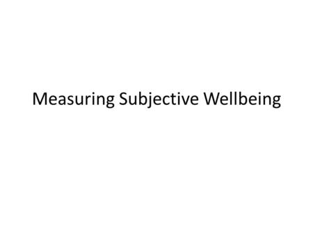 Measuring Subjective Wellbeing. Two types of wellbeing Eudaimonic Hedonic Definitions of happiness by early philosophers. – Eudamonia : self actualization,