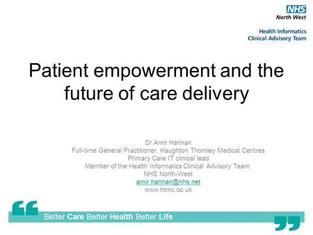 Better Care Better Health Better Life Patient empowerment and the future of care delivery Dr Amir Hannan Full-time General Practitioner, Haughton Thornley.