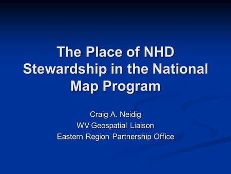 The Place of NHD Stewardship in the National Map Program Craig A. Neidig WV Geospatial Liaison Eastern Region Partnership Office.