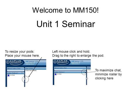 Welcome to MM150! Unit 1 Seminar To resize your pods: Place your mouse here. Left mouse click and hold. Drag to the right to enlarge the pod. To maximize.