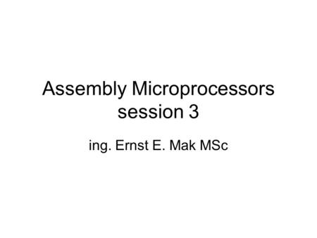 Assembly Microprocessors session 3 ing. Ernst E. Mak MSc.