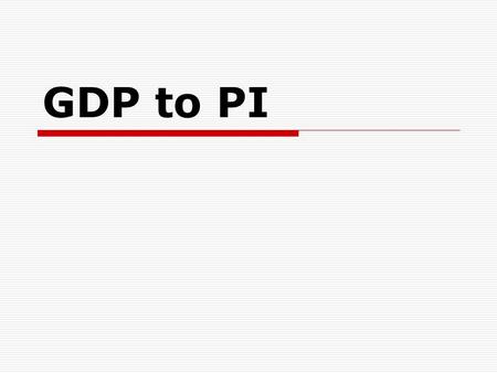 GDP to PI. GDP=C + Ig + G + Xn  C is usually 67-70% of GDP  Xn is usually a negative number  C is the key to growth.