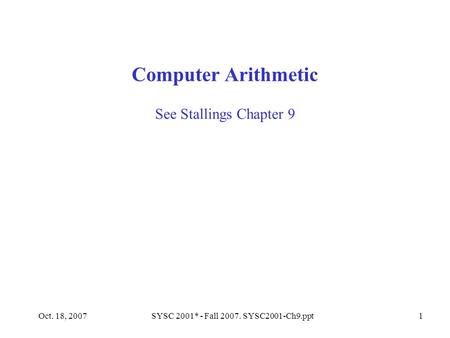 Oct. 18, 2007SYSC 2001* - Fall 2007. SYSC2001-Ch9.ppt1 See Stallings Chapter 9 Computer Arithmetic.