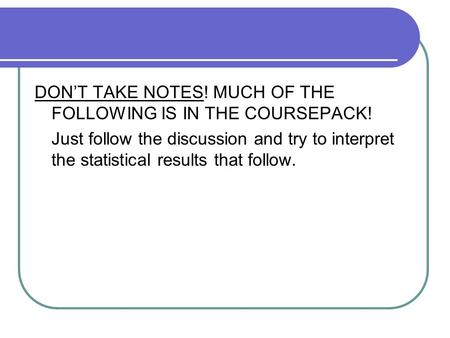 DON’T TAKE NOTES! MUCH OF THE FOLLOWING IS IN THE COURSEPACK! Just follow the discussion and try to interpret the statistical results that follow.