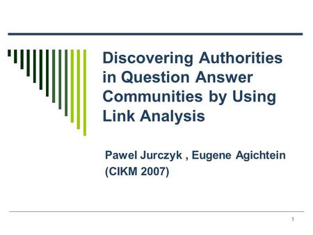 1 Discovering Authorities in Question Answer Communities by Using Link Analysis Pawel Jurczyk, Eugene Agichtein (CIKM 2007)