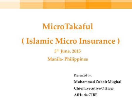 MicroTakaful ( Islamic Micro Insurance ) 5 th June, 2015 Manila- Philippines Presented by: Muhammad Zubair Mughal Chief Executive Officer AlHuda CIBE.