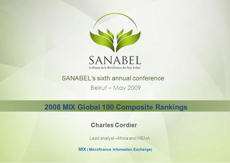 SANABEL's sixth annual conference Beirut – May 2009 Charles Cordier Lead analyst –Africa and MENA MIX ( Microfinance Information Exchange) 2008 MIX Global.