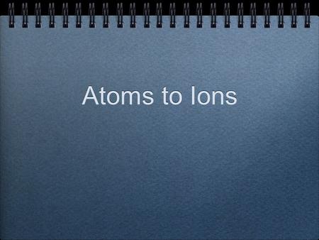 Atoms to Ions. The Atom Let’s look at Sodium Na 2 8 1 Number of Protons Number of Electrons Over all charge Atomic Number 11 11 + 11 - 0 neutral.