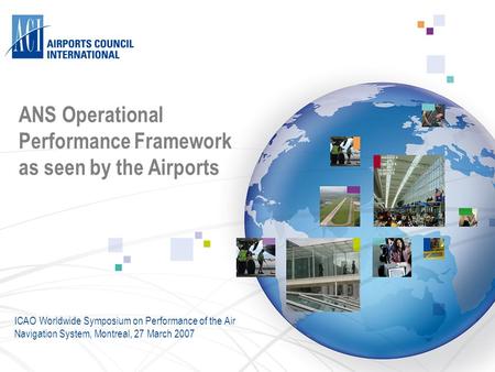 ANS Operational Performance Framework as seen by the Airports ICAO Worldwide Symposium on Performance of the Air Navigation System, Montreal, 27 March.