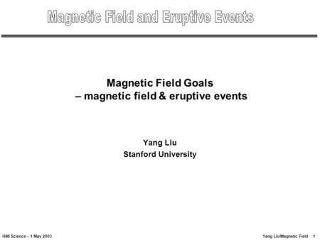 1Yang Liu/Magnetic FieldHMI Science – 1 May 2003 Magnetic Field Goals – magnetic field & eruptive events Yang Liu Stanford University.