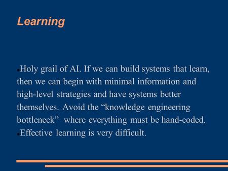 Learning Holy grail of AI. If we can build systems that learn, then we can begin with minimal information and high-level strategies and have systems better.