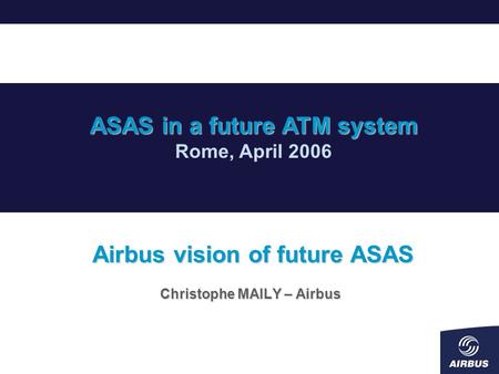 Airbus vision of future ASAS Christophe MAILY – Airbus ASAS in a future ATM system Rome, April 2006.