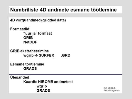 Numbriliste 4D andmete esmane töötlemine 4D võrguandmed (gridded data) Formaadid: “uurija” formaat GRIB NetCDF GRIB ekstraheerimine wgrib  SURFER.GRD.