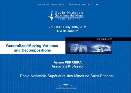 Ecole Nationale Supérieure des Mines de Saint-Etienne Generalized Moving Variance and Decompositions Ariane FERREIRA Associate Professor 2 nd ISSPC July.