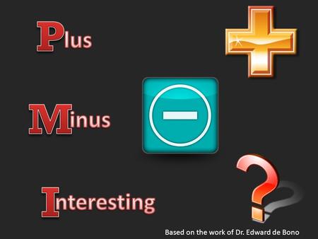 Based on the work of Dr. Edward de Bono. The PMI method gives deliberate attention to exploring, first, the positives or plus factors in the new idea.