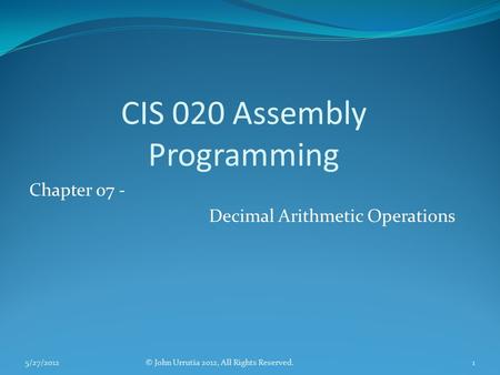 CIS 020 Assembly Programming Chapter 07 - Decimal Arithmetic Operations © John Urrutia 2012, All Rights Reserved.5/27/20121.