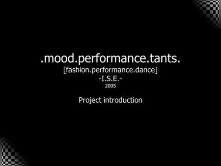 .mood.performance.tants. 2005.mood.performance.tants. [fashion.performance.dance] -I.S.E.- 2005 Project introduction.