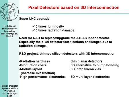 H.-G. Moser Semiconductor Laboratory MPI for Physics, Munich Silicon Detector Systems at Flair Workshop GSI 18-20 Apr. 2007 Pixel Detectors based on 3D.