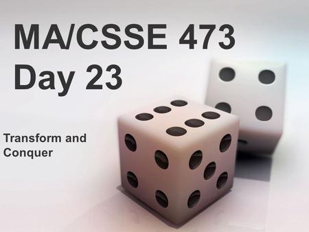 MA/CSSE 473 Day 23 Transform and Conquer. MA/CSSE 473 Day 23 Scores on HW 7 were very high (class average was 93%). Good job! (Score was not included.