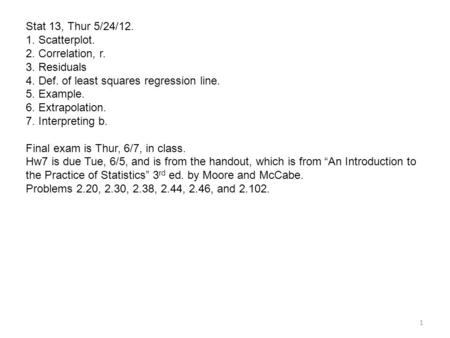 Stat 13, Thur 5/24/12. 1. Scatterplot. 2. Correlation, r. 3. Residuals 4. Def. of least squares regression line. 5. Example. 6. Extrapolation. 7. Interpreting.