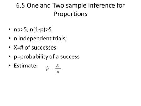 6.5 One and Two sample Inference for Proportions np>5; n(1-p)>5 n independent trials; X=# of successes p=probability of a success Estimate: