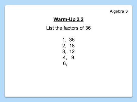 Algebra 3 Warm-Up 2.2 List the factors of 36 1, 36 2, 18 3, 12 4, 9 6,