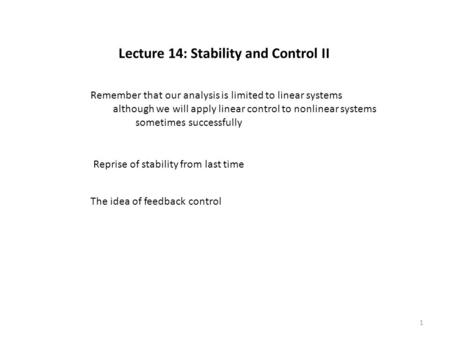 Lecture 14: Stability and Control II Reprise of stability from last time The idea of feedback control Remember that our analysis is limited to linear systems.