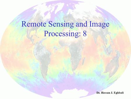 Remote Sensing and Image Processing: 8 Dr. Hassan J. Eghbali.