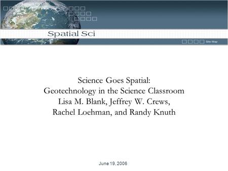 June 19, 2006 Science Goes Spatial: Geotechnology in the Science Classroom Lisa M. Blank, Jeffrey W. Crews, Rachel Loehman, and Randy Knuth.