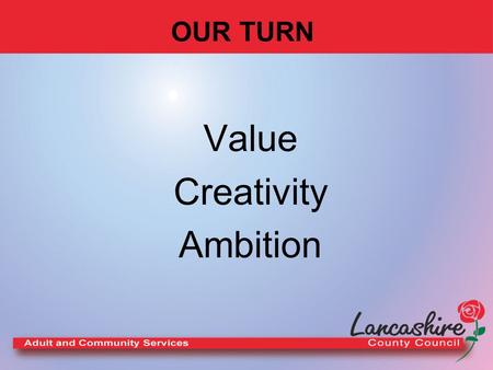 OUR TURN Value Creativity Ambition. OUR TURN A Little History first : Tunnel vision Sub-optimisation Ossification Middle of the Road Gaming Misrepresentation.