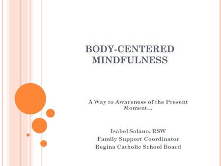 BODY-CENTERED MINDFULNESS A Way to Awareness of the Present Moment… Isabel Solano, RSW Family Support Coordinator Regina Catholic School Board.