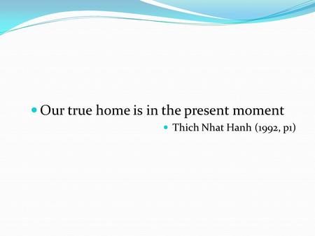 Our true home is in the present moment Thich Nhat Hanh (1992, p1)