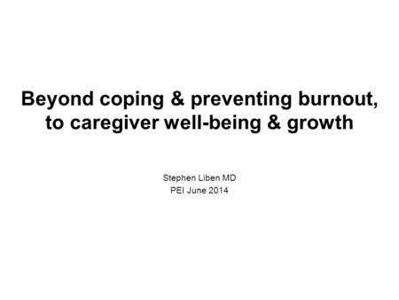 Beyond coping & preventing burnout, to caregiver well-being & growth Stephen Liben MD PEI June 2014.