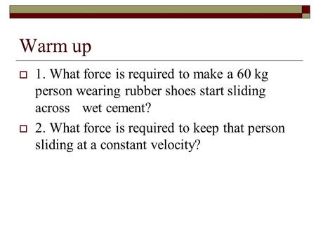 Warm up  1. What force is required to make a 60 kg person wearing rubber shoes start sliding across wet cement?  2. What force is required to keep that.