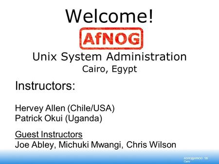 '09 Cairo Welcome! Unix System Administration Cairo, Egypt Instructors: Hervey Allen (Chile/USA) Patrick Okui (Uganda) Guest Instructors Joe.