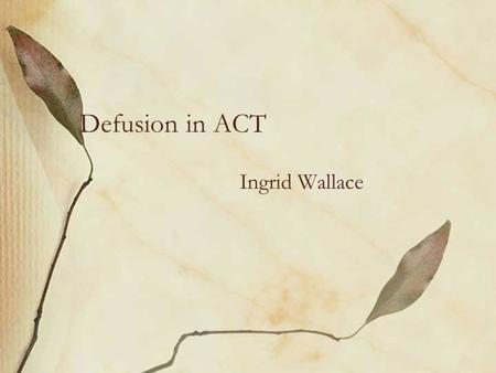 Defusion in ACT Ingrid Wallace. Mindfulness is… An important part of defusing from thoughts Living in the present moment Engaging fully in what you are.