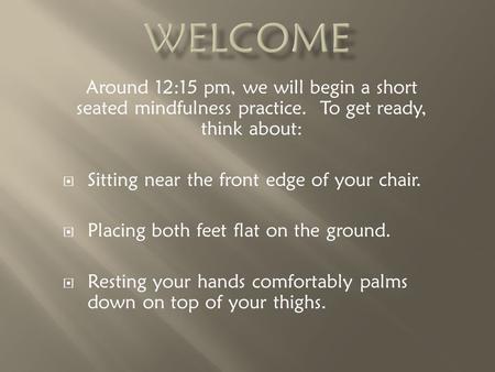 Around 12:15 pm, we will begin a short seated mindfulness practice. To get ready, think about:  Sitting near the front edge of your chair.  Placing both.