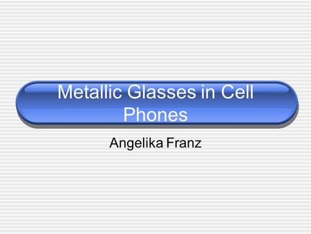 Metallic Glasses in Cell Phones Angelika Franz. Outline what is a metallic glass structure properties processing cell phone cases cell phone hinges.