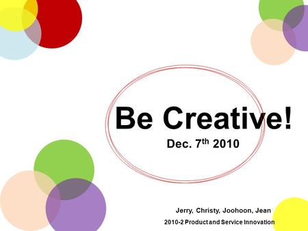 Be Creative! Dec. 7 th 2010 Jerry, Christy, Joohoon, Jean 2010-2 Product and Service Innovation.