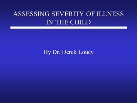 ASSESSING SEVERITY OF ILLNESS IN THE CHILD By Dr. Derek Louey.