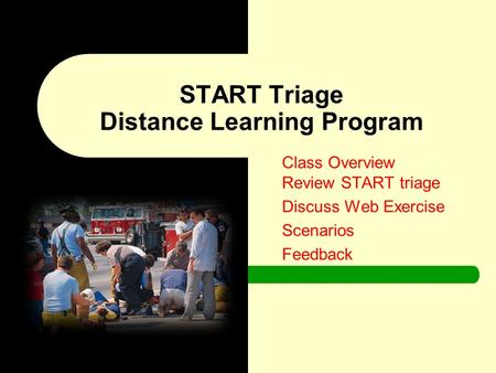 Class Overview Review START triage Discuss Web Exercise Scenarios Feedback START Triage Distance Learning Program.