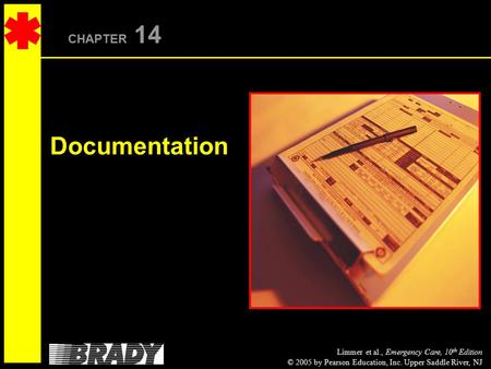 Limmer et al., Emergency Care, 10 th Edition © 2005 by Pearson Education, Inc. Upper Saddle River, NJ CHAPTER 14 Documentation.