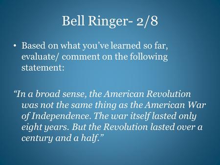 Bell Ringer- 2/8 Based on what you’ve learned so far, evaluate/ comment on the following statement: “In a broad sense, the American Revolution was not.