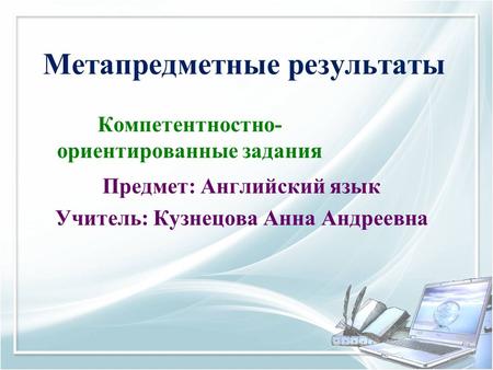 Метапредметные результаты Компетентностно- ориентированные задания Предмет: Английский язык Учитель: Кузнецова Анна Андреевна.