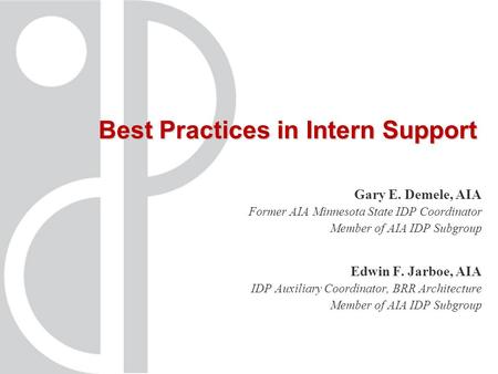 Best Practices in Intern Support Gary E. Demele, AIA Former AIA Minnesota State IDP Coordinator Member of AIA IDP Subgroup Edwin F. Jarboe, AIA IDP Auxiliary.