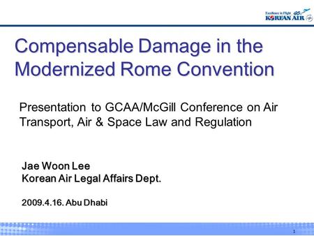 1 Compensable Damage in the Modernized Rome Convention Jae Woon Lee Korean Air Legal Affairs Dept. 2009.4.16. Abu Dhabi Presentation to GCAA/McGill Conference.