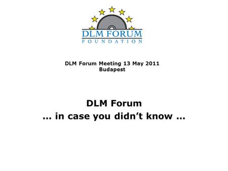 DLM Forum Meeting 13 May 2011 Budapest DLM Forum... in case you didn’t know...