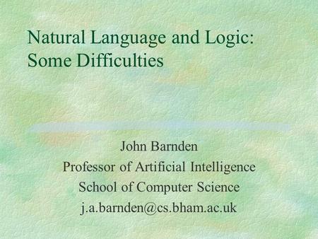 Natural Language and Logic: Some Difficulties John Barnden Professor of Artificial Intelligence School of Computer Science