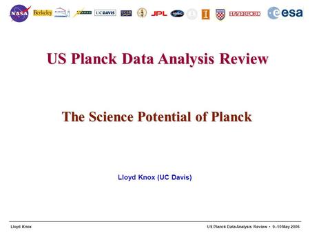 US Planck Data Analysis Review 1 Lloyd KnoxUS Planck Data Analysis Review 9–10 May 2006 The Science Potential of Planck Lloyd Knox (UC Davis)