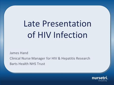 Late Presentation of HIV Infection James Hand Clinical Nurse Manager for HIV & Hepatitis Research Barts Health NHS Trust.